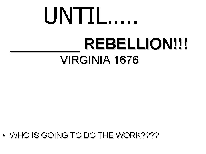 UNTIL…. . ____ REBELLION!!! VIRGINIA 1676 • WHO IS GOING TO DO THE WORK?