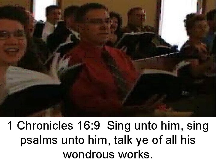 1 Chronicles 16: 9 Sing unto him, sing psalms unto him, talk ye of