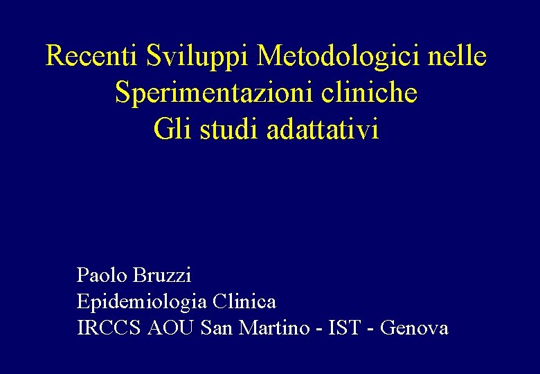 Recenti Sviluppi Metodologici nelle Sperimentazioni cliniche Gli studi adattativi Paolo Bruzzi Epidemiologia Clinica IRCCS