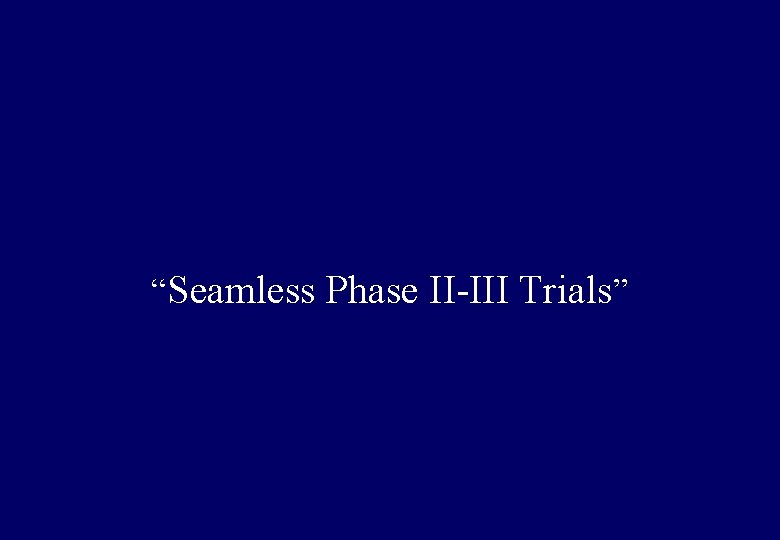 “Seamless Phase II-III Trials” 