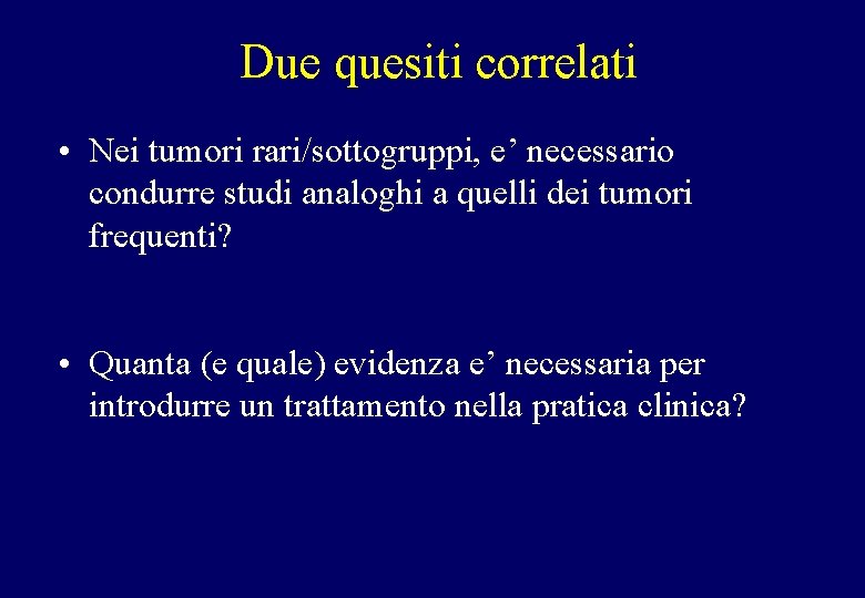 Due quesiti correlati • Nei tumori rari/sottogruppi, e’ necessario condurre studi analoghi a quelli