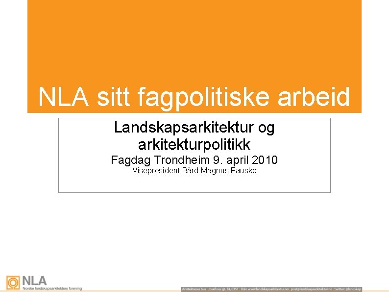 NLA sitt fagpolitiske arbeid Landskapsarkitektur og arkitekturpolitikk Fagdag Trondheim 9. april 2010 Visepresident Bård