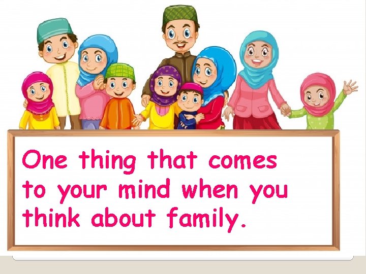 One thing that comes to your mind when you think about family. 