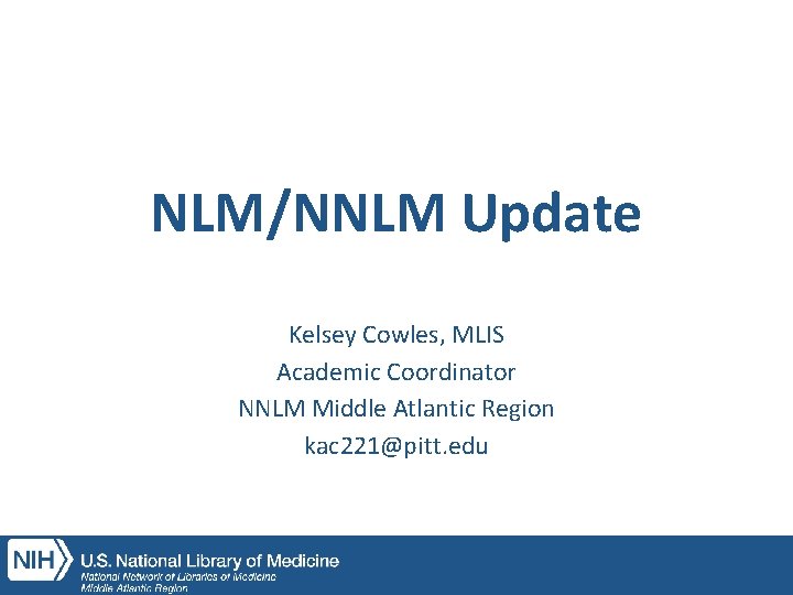 NLM/NNLM Update Kelsey Cowles, MLIS Academic Coordinator NNLM Middle Atlantic Region kac 221@pitt. edu