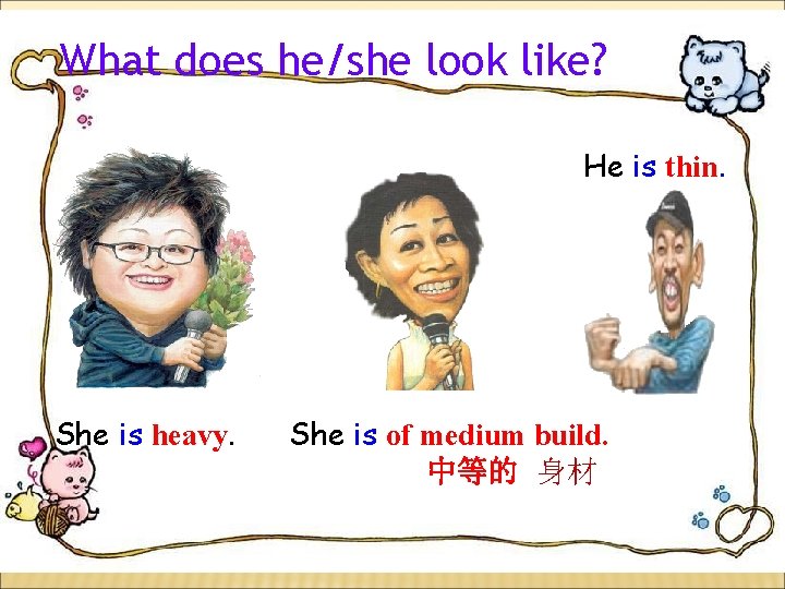 What does he/she look like? He is thin. She is heavy. She is of