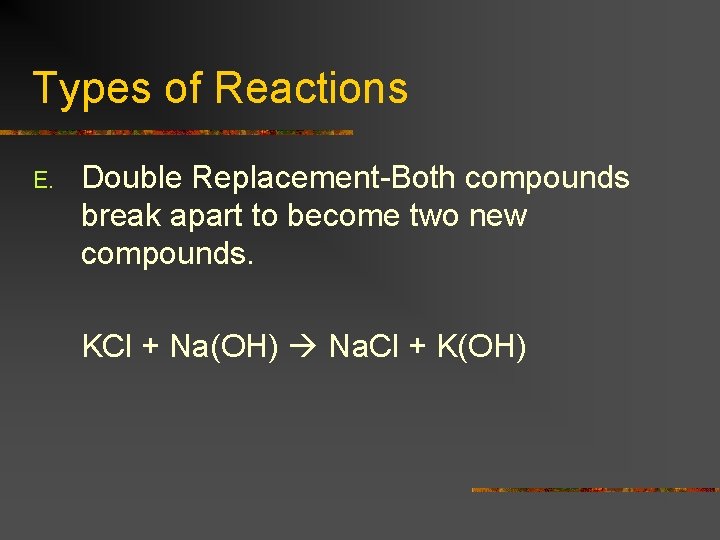 Types of Reactions E. Double Replacement-Both compounds break apart to become two new compounds.