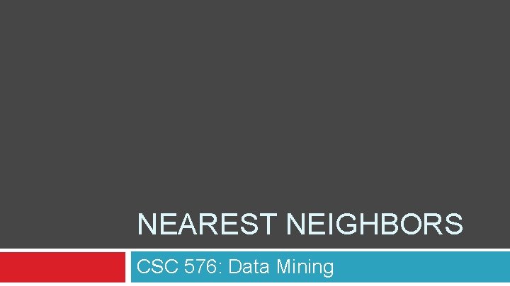 NEAREST NEIGHBORS CSC 576: Data Mining 