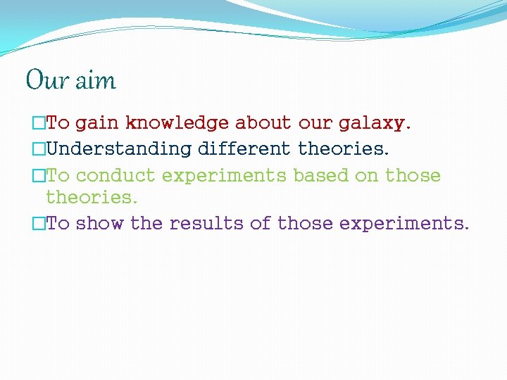 Our aim �To gain knowledge about our galaxy. �Understanding different theories. �To conduct experiments