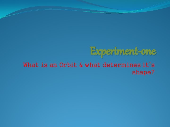 Experiment-one What is an Orbit & what determines it’s shape? 