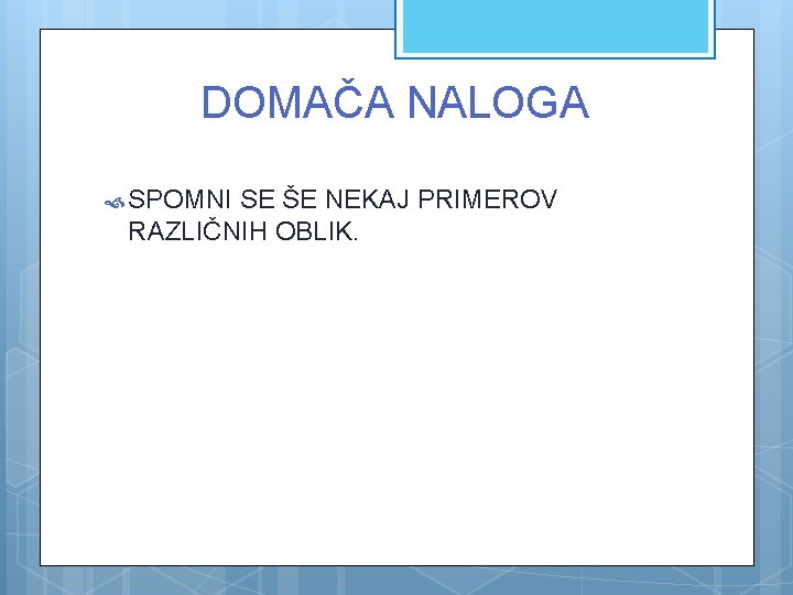 DOMAČA NALOGA SPOMNI SE ŠE NEKAJ PRIMEROV RAZLIČNIH OBLIK. 