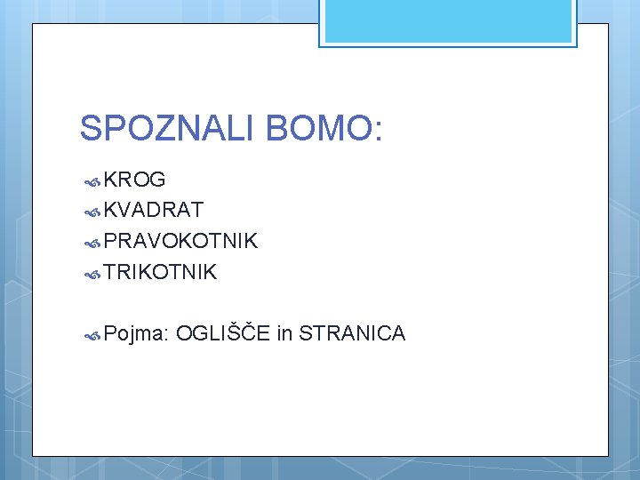 SPOZNALI BOMO: KROG KVADRAT PRAVOKOTNIK TRIKOTNIK Pojma: OGLIŠČE in STRANICA 