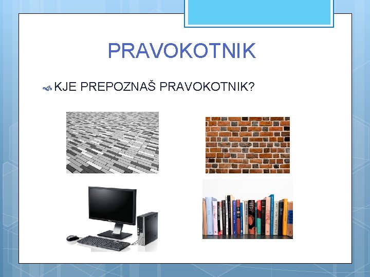 PRAVOKOTNIK KJE PREPOZNAŠ PRAVOKOTNIK? 