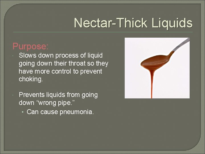 Nectar-Thick Liquids Purpose: Slows down process of liquid going down their throat so they
