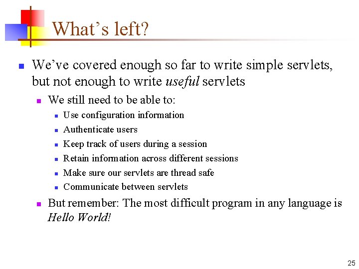 What’s left? n We’ve covered enough so far to write simple servlets, but not