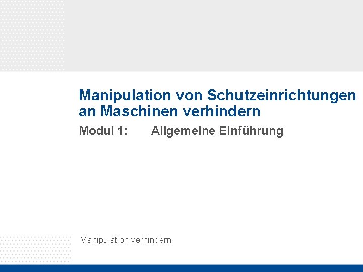 Manipulation von Schutzeinrichtungen an Maschinen verhindern Modul 1: Allgemeine Einführung Manipulation verhindern 