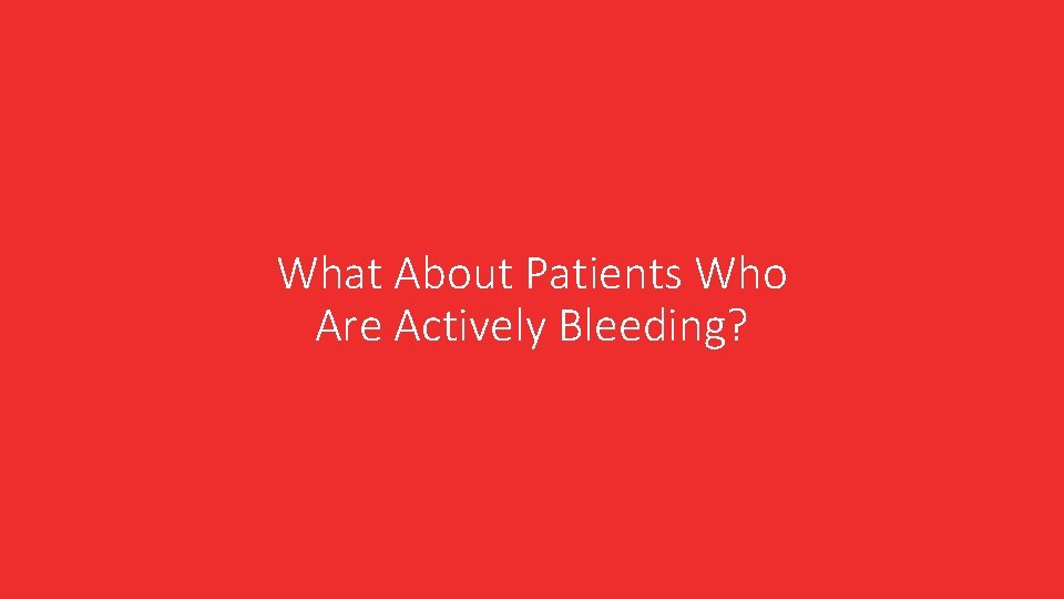 What About Patients Who Are Actively Bleeding? What About Patients Who Are Actively Bleeding?