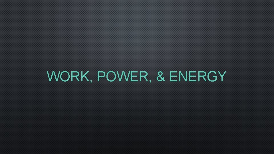 WORK, POWER, & ENERGY 