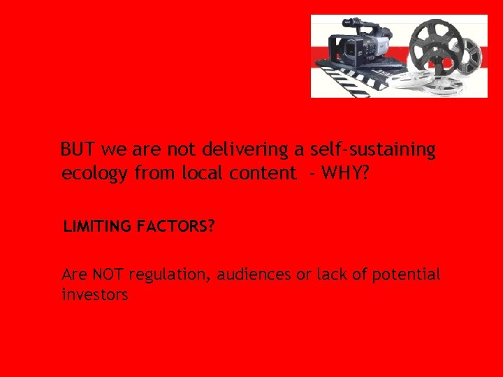 BUT we are not delivering a self-sustaining ecology from local content - WHY? LIMITING