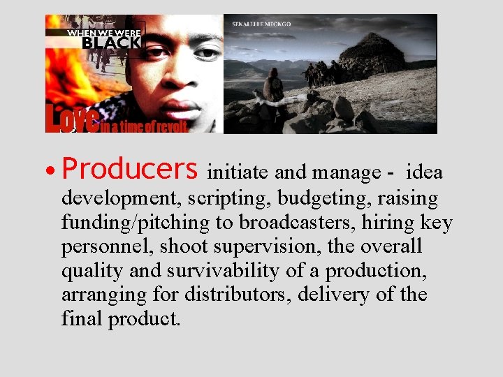  • Producers initiate and manage - idea development, scripting, budgeting, raising funding/pitching to