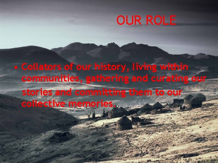 OUR ROLE • Collators of our history, living within communities, gathering and curating our
