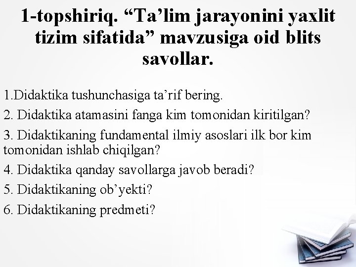 1 -topshiriq. “Ta’lim jarayonini yaxlit tizim sifatida” mavzusiga oid blits savollar. 1. Didaktika tushunchasiga