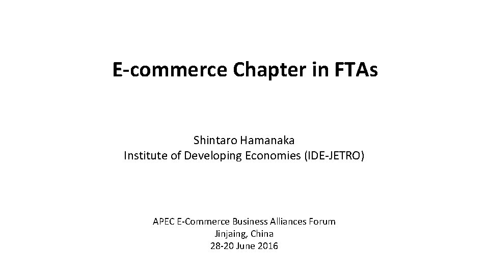E-commerce Chapter in FTAs Shintaro Hamanaka Institute of Developing Economies (IDE-JETRO) APEC E-Commerce Business