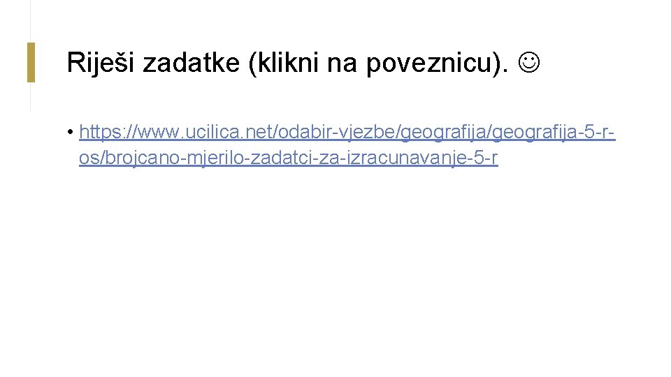 Riješi zadatke (klikni na poveznicu). • https: //www. ucilica. net/odabir-vjezbe/geografija-5 -ros/brojcano-mjerilo-zadatci-za-izracunavanje-5 -r 