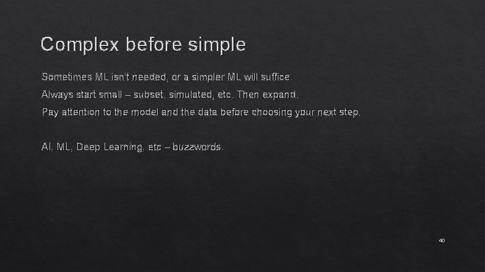 Complex before simple Sometimes ML isn’t needed, or a simpler ML will suffice. Always