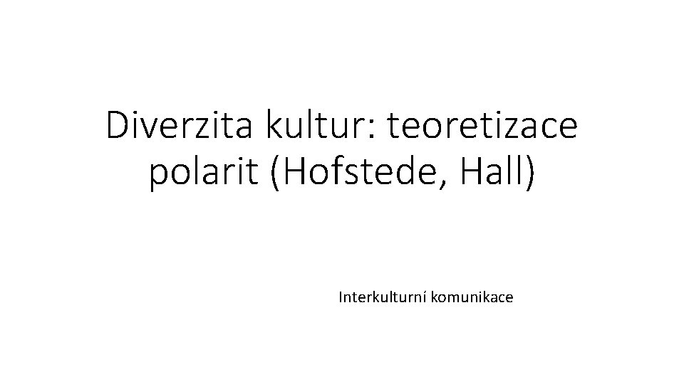 Diverzita kultur: teoretizace polarit (Hofstede, Hall) Interkulturní komunikace 