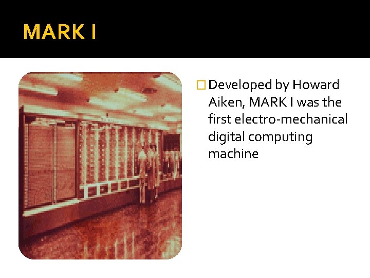 MARK I � Developed by Howard Aiken, MARK I was the first electro-mechanical digital