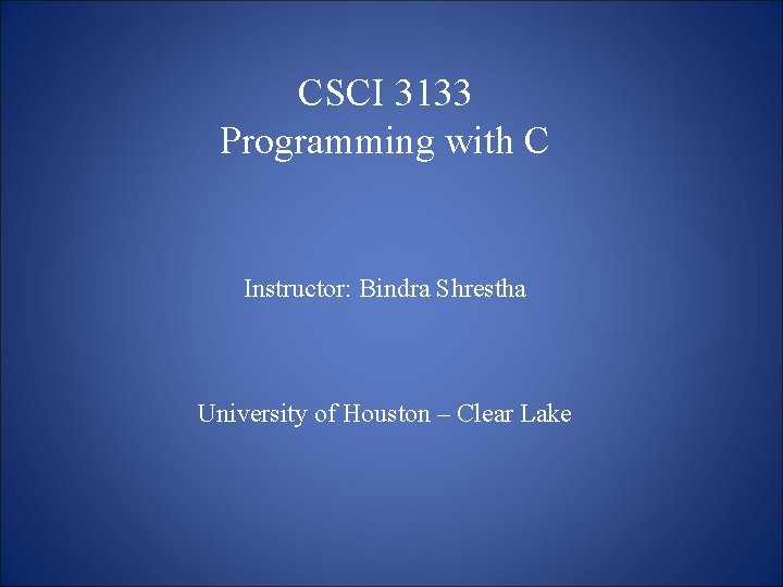 CSCI 3133 Programming with C Instructor: Bindra Shrestha University of Houston – Clear Lake