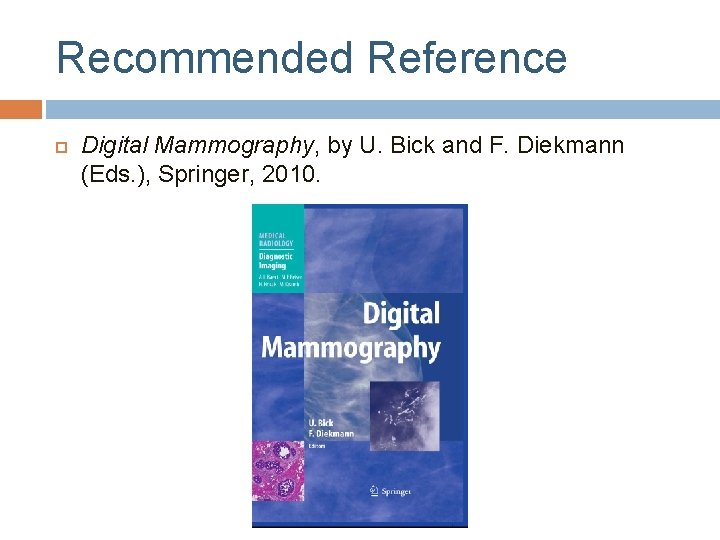 Recommended Reference Digital Mammography, by U. Bick and F. Diekmann (Eds. ), Springer, 2010. Recommended Reference Digital Mammography, by U. Bick and F. Diekmann (Eds. ), Springer, 2010.