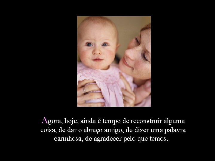 Agora, hoje, ainda é tempo de reconstruir alguma coisa, de dar o abraço amigo,