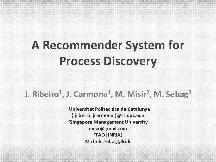 A Recommender System for Process Discovery J. Ribeiro 1, J. Carmona 1, M. Misir