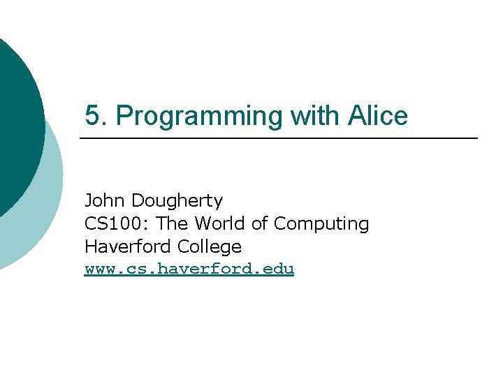 5. Programming with Alice John Dougherty CS 100: The World of Computing Haverford College