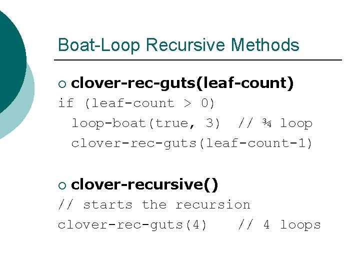 Boat-Loop Recursive Methods clover-rec-guts(leaf-count) if (leaf-count > 0) loop-boat(true, 3) // ¾ loop clover-rec-guts(leaf-count-1)