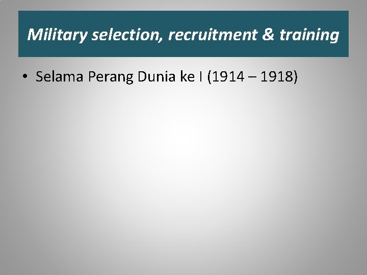 Military selection, recruitment & training • Selama Perang Dunia ke I (1914 – 1918)