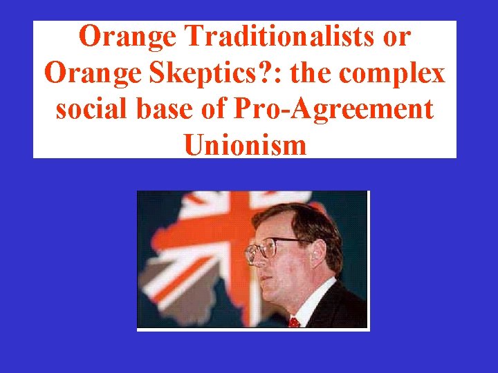 Orange Traditionalists or Orange Skeptics? : the complex social base of Pro-Agreement Unionism Orange Traditionalists or Orange Skeptics? : the complex social base of Pro-Agreement Unionism