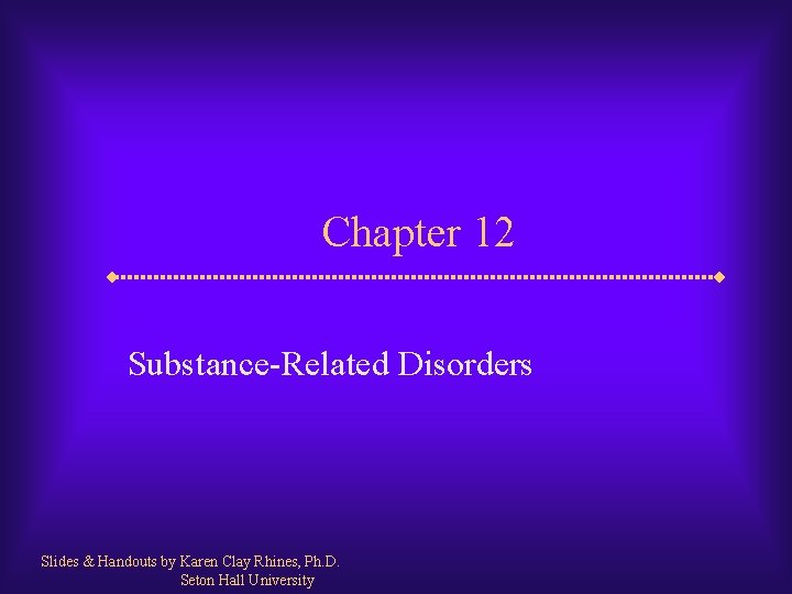 Chapter 12 Substance-Related Disorders Slides & Handouts by Karen Clay Rhines, Ph. D. Seton
