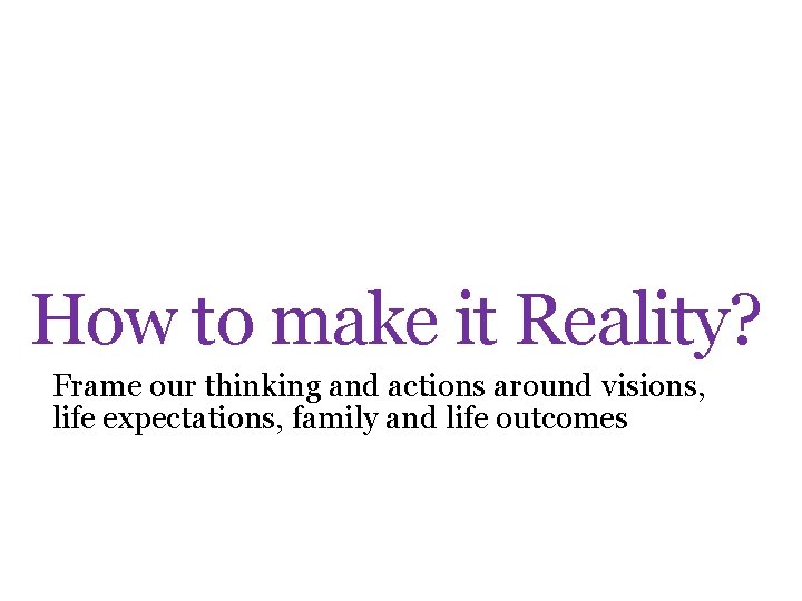 How to make it Reality? Frame our thinking and actions around visions, life expectations,