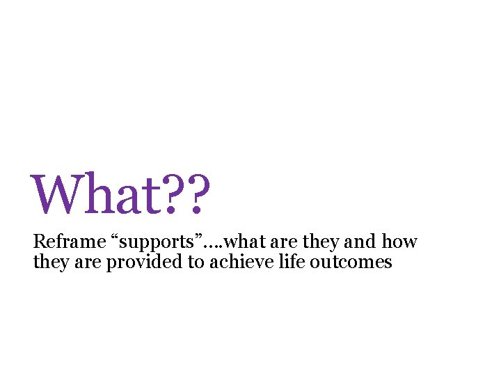 What? ? Reframe “supports”…. what are they and how they are provided to achieve