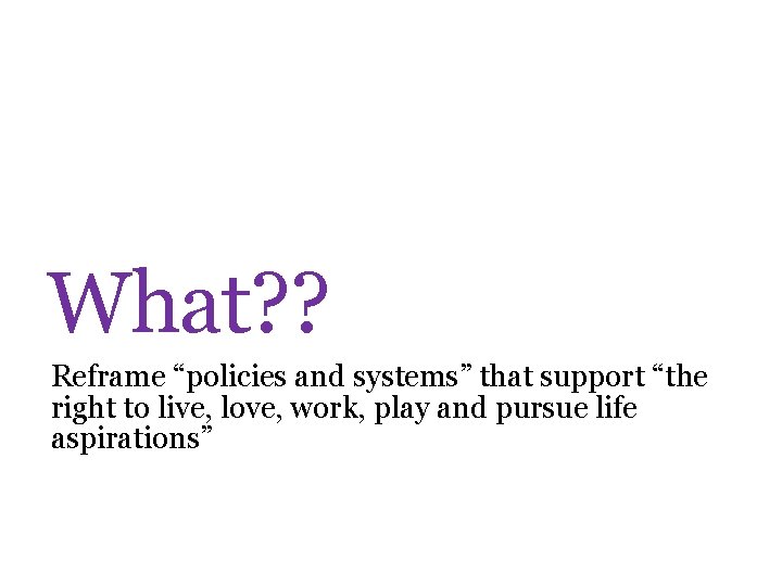 What? ? Reframe “policies and systems” that support “the right to live, love, work,