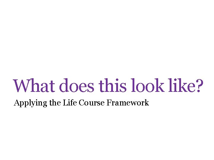What does this look like? Applying the Life Course Framework 