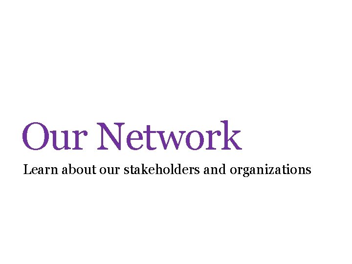 Our Network Learn about our stakeholders and organizations 
