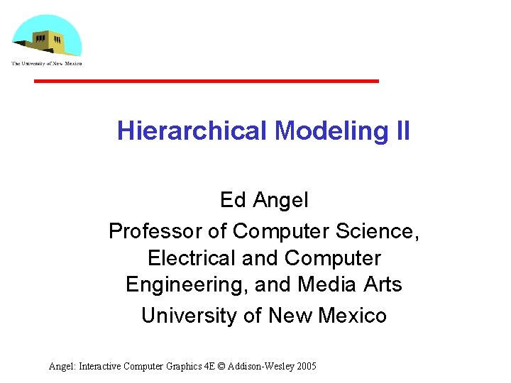 Hierarchical Modeling II Ed Angel Professor of Computer Science, Electrical and Computer Engineering, and Hierarchical Modeling II Ed Angel Professor of Computer Science, Electrical and Computer Engineering, and