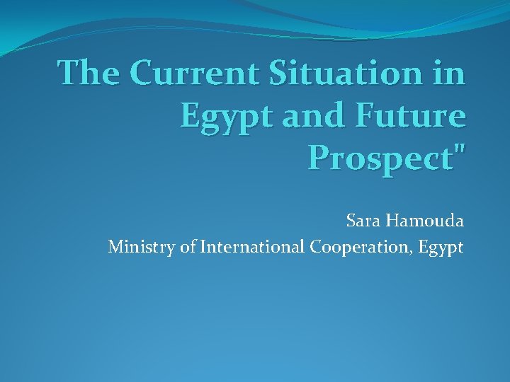 The Current Situation in Egypt and Future Prospect" Sara Hamouda Ministry of International Cooperation,