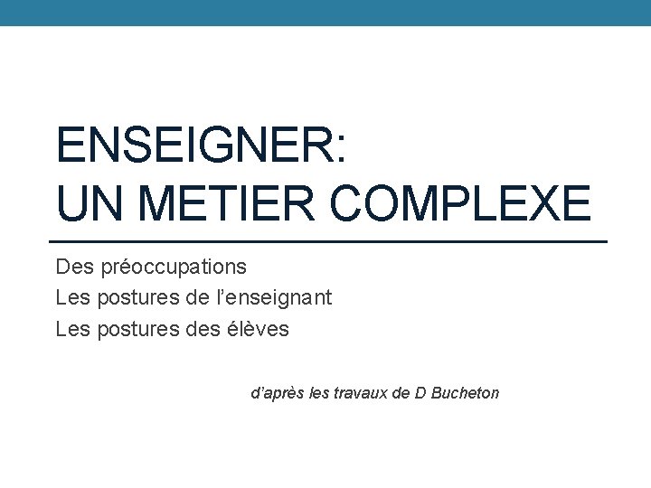 ENSEIGNER: UN METIER COMPLEXE Des préoccupations Les postures de l’enseignant Les postures des élèves