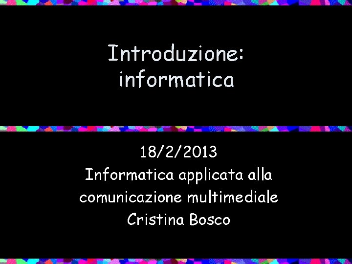 Introduzione: informatica 18/2/2013 Informatica applicata alla comunicazione multimediale Cristina Bosco 