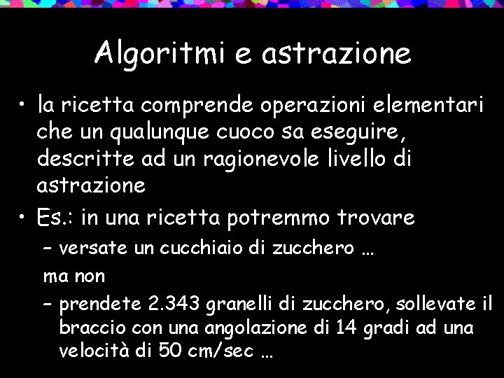 Algoritmi e astrazione • la ricetta comprende operazioni elementari che un qualunque cuoco sa