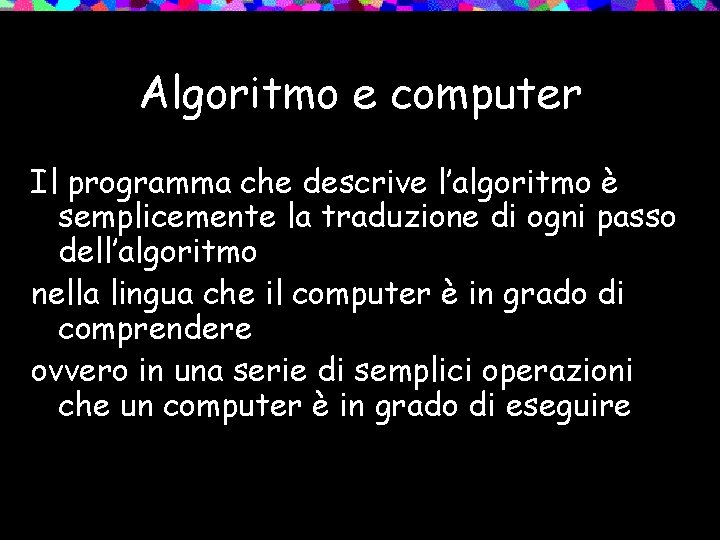 Algoritmo e computer Il programma che descrive l’algoritmo è semplicemente la traduzione di ogni